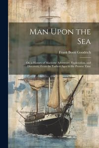 Produktbild: Man Upon the Sea: Or, a History of Maritime Adventure, Exploration, and Discovery, From the Earliest Ages to the Present Time