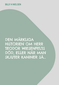 Produktbild: Den m&auml;rkliga historien om Herr Teodor Wiesenfelts d&ouml;d, eller n&auml;r man skjuter kaniner s&aring;...