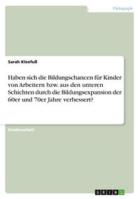 Produktbild: Haben sich die Bildungschancen f&uuml;r Kinder von Arbeitern bzw. aus den unteren Schichten durch die Bildungsexpansion der 60er und 70er Jahre verbessert?