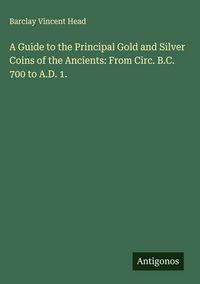 Produktbild: A Guide to the Principal Gold and Silver Coins of the Ancients: From Circ. B.C. 700 to A.D. 1.