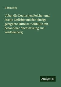 Produktbild: Ueber die Deutschen Reichs- und Staats-Defizite und das einzige geeignete Mittel zur Abh&uuml;lfe mit besonderer Nachweisung aus W&uuml;rttemberg