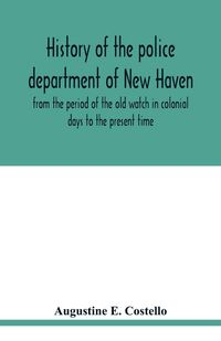 Produktbild: History of the police department of New Haven from the period of the old watch in colonial days to the present time. Historical and biographical. Poli