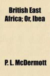 Produktbild: British East Africa; Or, Ibea. a History of the Formation and Work of the Imperial British East Africa Company
