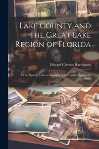 Produktbild: Lake County and the Great Lake Region of Florida; a few Pictures Taken at Random in the Garden Spot of the State;