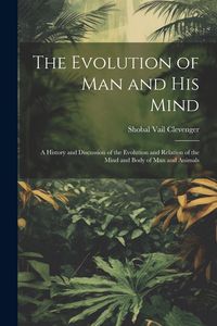 Produktbild: The Evolution of Man and His Mind: A History and Discussion of the Evolution and Relation of the Mind and Body of Man and Animals