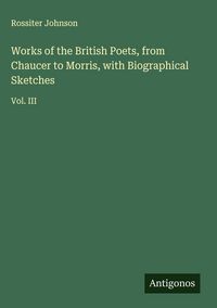 Produktbild: Works of the British Poets, from Chaucer to Morris, with Biographical Sketches