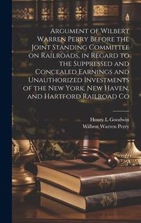 Produktbild: Argument of Wilbert Warren Perry Before the Joint Standing Committee on Railroads, in Regard to the Suppressed and Concealed Earnings and Unauthorized