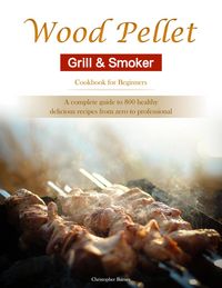 Produktbild: Wood Pellet Grill & Smoker Cookbook for Beginners : A complete guide to 800 healthy, delicious recipes from zero to professional