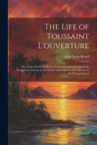 Produktbild: The Life of Toussaint L'ouverture: The Negro Patriot of Hayti; Comprising an Account of the Struggle for Liberty in the Island, and a Sketch of Its Hi