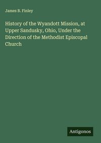 Produktbild: History of the Wyandott Mission, at Upper Sandusky, Ohio, Under the Direction of the Methodist Episcopal Church