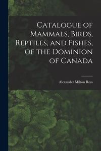 Produktbild: Catalogue of Mammals, Birds, Reptiles, and Fishes, of the Dominion of Canada [microform]