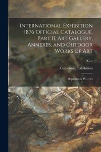 Produktbild: International Exhibition 1876 Official Catalogue. Part II, Art Gallery, Annexes, and Outdoor Works of Art: Department IV.--Art; c. 1