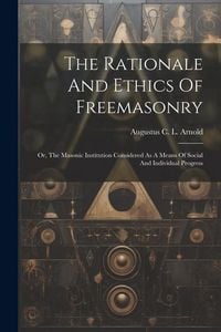 Produktbild: The Rationale And Ethics Of Freemasonry: Or, The Masonic Institution Considered As A Means Of Social And Individual Progress