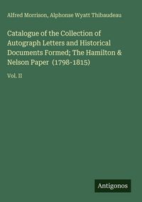Produktbild: Catalogue of the Collection of Autograph Letters and Historical Documents Formed; The Hamilton & Nelson Paper (1798-1815)