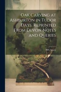 Produktbild: Oak Carving at Ashburton in Tudor Days. Reprinted From Devon Notes and Queries