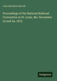 Produktbild: Proceedings of the National Railroad Convention at St. Louis, Mo. November 23 and 24, 1875