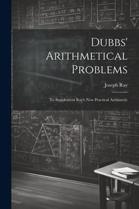 Produktbild: Dubbs' Arithmetical Problems: To Supplement Ray's New Practical Arithmetic