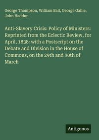 Produktbild: Anti-Slavery Crisis: Policy of Ministers: Reprinted from the Eclectic Review, for April, 1838: with a Postscript on the Debate and Division in the Hou