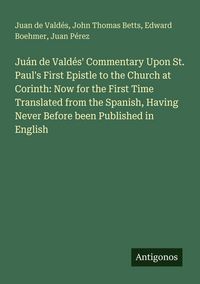 Produktbild: Ju&aacute;n de Vald&eacute;s' Commentary Upon St. Paul's First Epistle to the Church at Corinth: Now for the First Time Translated from the Spanish, Having Never Before been Published in English