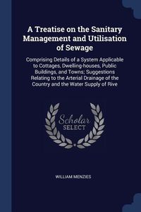 Produktbild: A Treatise on the Sanitary Management and Utilisation of Sewage: Comprising Details of a System Applicable to Cottages, Dwelling-houses, Public Buildi