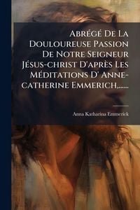 Produktbild: Abr&Atilde;(c)g&Atilde;(c) De La Douloureuse Passion De Notre Seigneur J&Atilde;(c)sus-christ D'apr&egrave;s Les M&Atilde;(c)ditations D' Anne-catherine Emmerich, ......