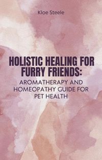 Produktbild: Holistic Healing for Furry Friends: Aromatherapy and Homeopathy Guide for Pet Health