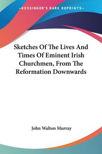 Produktbild: Sketches Of The Lives And Times Of Eminent Irish Churchmen, From The Reformation Downwards
