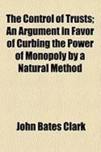 Produktbild: The Control of Trusts; An Argument in Favor of Curbing the Power of Monopoly by a Natural Method