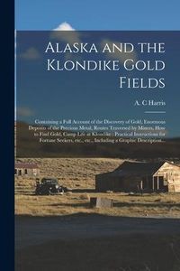 Produktbild: Alaska and the Klondike Gold Fields [microform]: Containing a Full Account of the Discovery of Gold, Enormous Deposits of the Precious Metal, Routes T