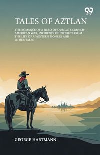 Produktbild: Tales Of Aztlan The Romance Of A Hero Of Our Late Spanish-American War, Incidents Of Interest From The Life Of A Western Pioneer And Other Tales