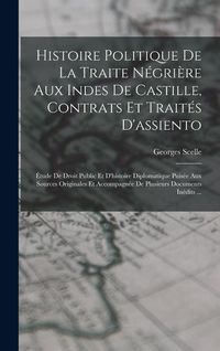 Produktbild: Histoire Politique De La Traite N&eacute;gri&egrave;re Aux Indes De Castille, Contrats Et Trait&eacute;s D'assiento; &Eacute;tude De Droit Public Et D'histoire Diplomatique Puis&eacute;