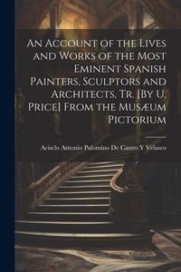 Produktbild: An Account of the Lives and Works of the Most Eminent Spanish Painters, Sculptors and Architects, Tr. [By U. Price] From the Mus&aelig;um Pictorium
