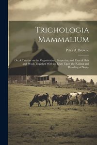 Produktbild: Trichologia Mammalium; or, A Treatise on the Organization, Properties, and Uses of Hair and Wool; Together With an Essay Upon the Raising and Breeding