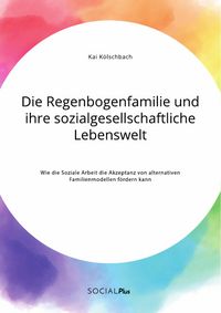 Produktbild: Die Regenbogenfamilie und ihre sozialgesellschaftliche Lebenswelt. Wie die Soziale Arbeit die Akzeptanz von alternativen Familienmodellen f&ouml;rdern kann