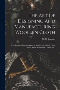 Produktbild: The Art Of Designing And Manufacturing Woollen Cloth: With Tables, Giving The Dents In Reed, Runs, Twists, Yards, Ounces, Picks, Number Of Threads, Et