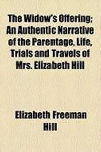 Produktbild: The Widow's Offering; An Authentic Narrative of the Parentage, Life, Trials and Travels of Mrs. Elizabeth Hill