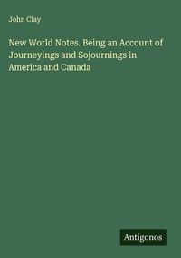 Produktbild: New World Notes. Being an Account of Journeyings and Sojournings in America and Canada