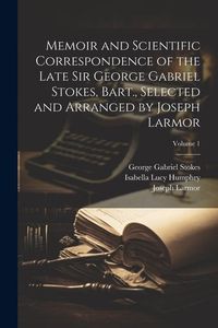 Produktbild: Memoir and Scientific Correspondence of the Late Sir George Gabriel Stokes, Bart., Selected and Arranged by Joseph Larmor; Volume 1