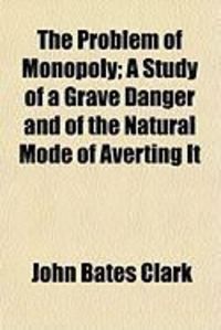 Produktbild: The Problem of Monopoly; A Study of a Grave Danger and of the Natural Mode of Averting It