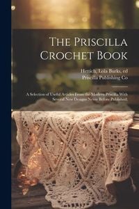 Produktbild: The Priscilla Crochet Book; a Selection of Useful Articles From the Modern Priscilla With Several New Designs Never Before Published;