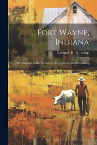 Produktbild: Fort Wayne, Indiana: A Presentation of her Resources, Achievements and Possibilities