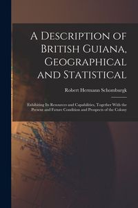 Produktbild: A Description of British Guiana, Geographical and Statistical: Exhibiting Its Resources and Capabilities, Together With the Present and Future Conditi
