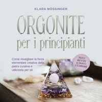 Produktbild: Orgonite per i principianti: Come risvegliare la forza elementare creativa della pietra curativa e utilizzarla per s&eacute; - incluse le meditazioni sull'orgonite e le testimonianze.