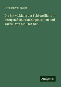 Produktbild: Die Entwicklung der Feld-Artillerie in Bezug auf Material, Organisation und Taktik, von 1815 bis 1870