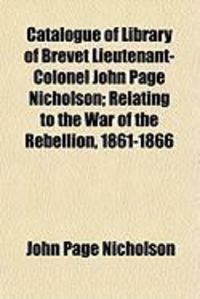 Produktbild: Catalogue of Library of Brevet Lieutenant-Colonel John Page Nicholson; Relating to the War of the Rebellion, 1861-1866