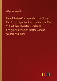 Produktbild: Eigenh&auml;ndige Correspondenz des K&ouml;nigs Karl III. von Spanien (nachmals Kaiser Karl VI.) mit dem obersten Kanzler des K&ouml;nigreichs B&ouml;hmen, Grafen Johann