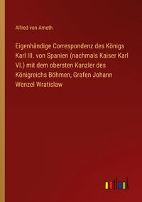 Produktbild: Eigenh&auml;ndige Correspondenz des K&ouml;nigs Karl III. von Spanien (nachmals Kaiser Karl VI.) mit dem obersten Kanzler des K&ouml;nigreichs B&ouml;hmen, Grafen Johann Wenzel Wratislaw