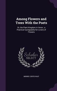 Produktbild: Among Flowers and Trees With the Poets: Or, the Plant Kingdom in Verse; a Practical Cyclopaedia for Lovers of Flowers