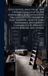 Produktbild: A Descriptive, Analytical, And Critical Catalogue Of The Manuscripts Bequeathed Into The University Of Oxford By Elias Ashmole ... Also Of Some Additional Manuscripts Contributed By Kingsley, Lhuyd, Borlase, And Others