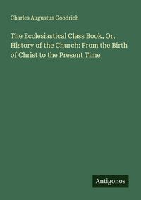 Produktbild: The Ecclesiastical Class Book, Or, History of the Church: From the Birth of Christ to the Present Time